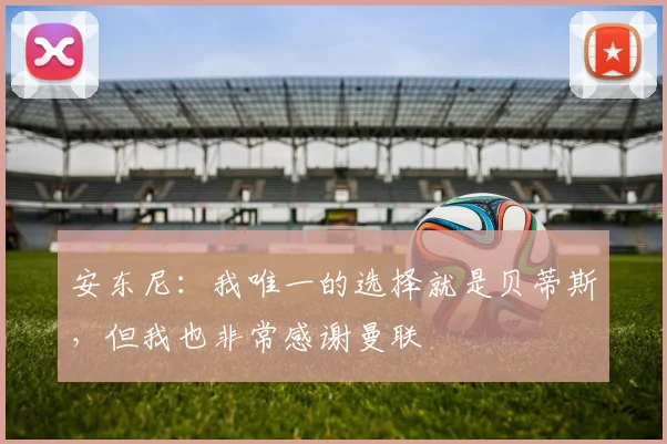 安东尼：我唯一的选择就是贝蒂斯，但我也非常感谢曼联